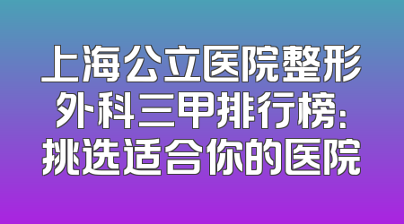 上海公立医院整形外科三甲排行榜：挑选适合你的医院