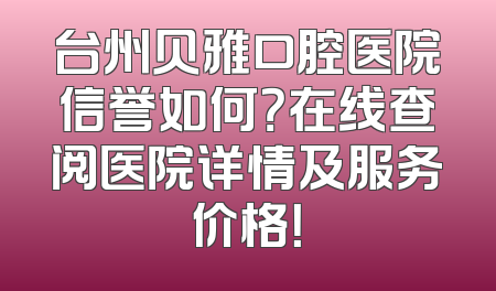 台州贝雅口腔医院信誉如何？在线查阅医院详情及服务价格！