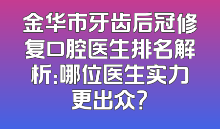 金华市牙齿后冠修复口腔医生排名解析：哪位医生实力更出众？