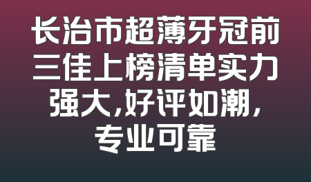 长治市超薄牙冠前三佳上榜清单实力强大，好评如潮，专业可靠