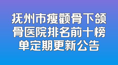 抚州市瘦颧骨下颌骨医院排名前十榜单定期更新公告