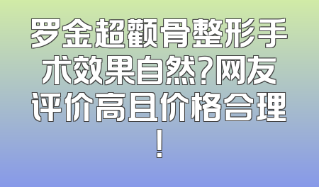 罗金超颧骨整形手术效果自然？网友评价高且价格合理！