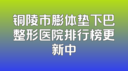 铜陵市膨体垫下巴整形医院排行榜更新中