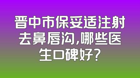晋中市保妥适注射去鼻唇沟，哪些医生口碑好？
