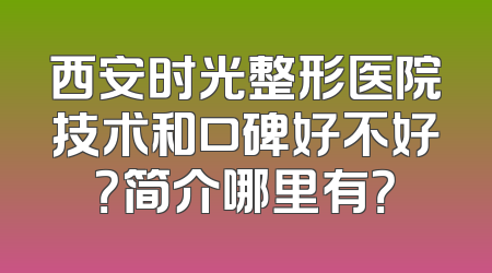 西安时光整形医院技术和口碑好不好？简介哪里有？