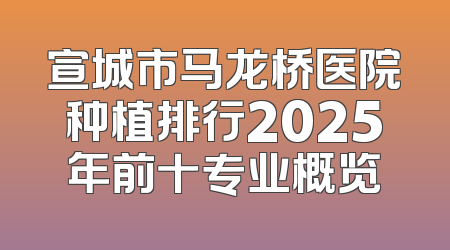 宣城市马龙桥医院种植排行2025年前十专业概览