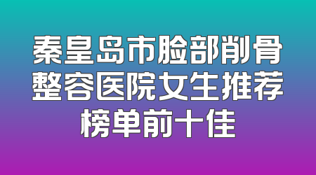 秦皇岛市脸部削骨整容医院女生推荐榜单前十佳