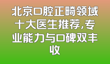 北京口腔正畸领域十大医生推荐，专业能力与口碑双丰收