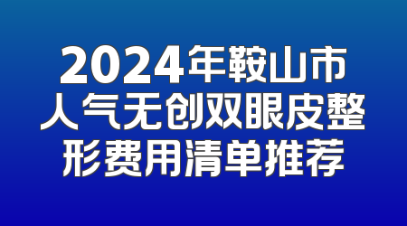 2024年鞍山市人气无创双眼皮整形费用清单推荐
