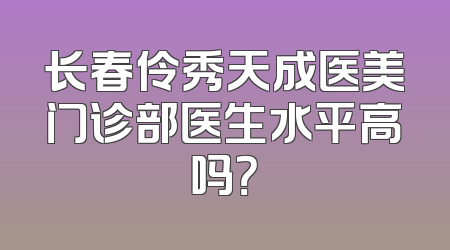 长春伶秀天成医美门诊部医生水平高吗？