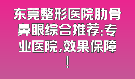 东莞整形医院肋骨鼻眼综合推荐：专业医院，效果保障！