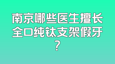 南京哪些医生擅长全口纯钛支架假牙？