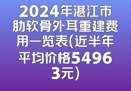 2024年湛江市肋软骨外耳重建费用一览表（近半年平均价格54963元）