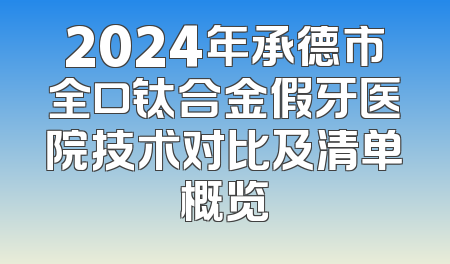 2024年承德市全口钛合金假牙医院技术对比及清单概览