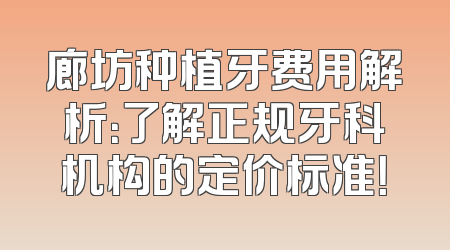 廊坊种植牙费用解析：了解正规牙科机构的定价标准！