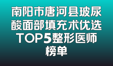 南阳市唐河县玻尿酸面部填充术优选TOP5整形医师榜单