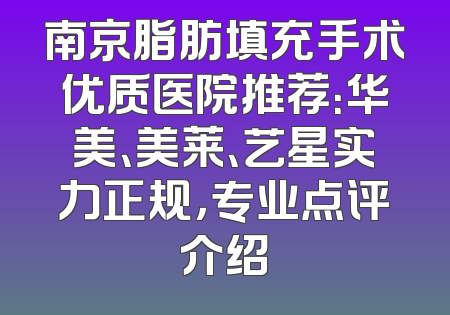 南京脂肪填充手术优质医院推荐：华美、美莱、艺星实力正规，专业点评介绍