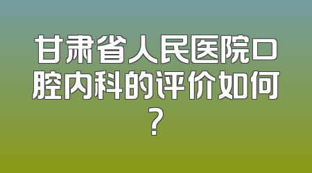 甘肃省人民医院口腔内科的评价如何？