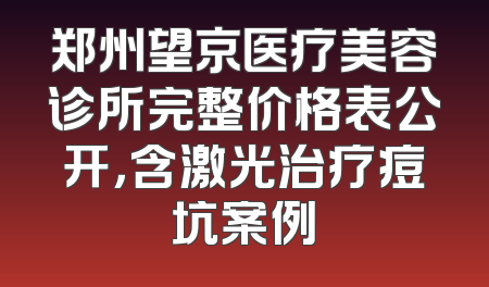 郑州望京医疗美容诊所完整价格表公开，含激光治疗痘坑案例