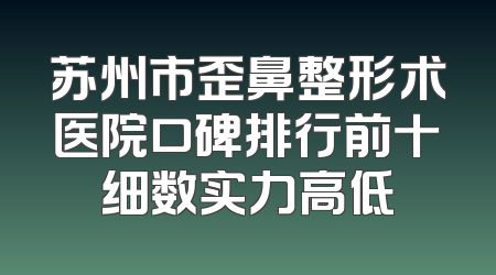 苏州市歪鼻整形术医院口碑排行前十细数实力高低