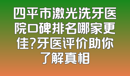 四平市激光洗牙医院口碑排名哪家更佳？牙医评价助你了解真相