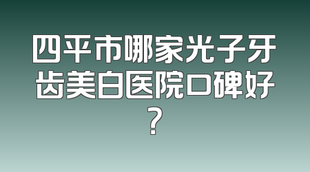 四平市哪家光子牙齿美白医院口碑好？