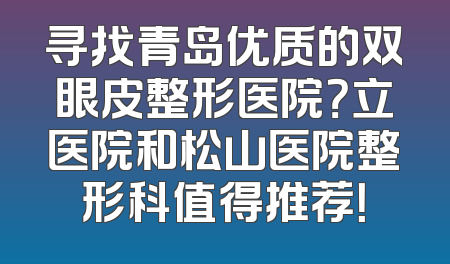 寻找青岛优质的双眼皮整形医院？立医院和松山医院整形科值得推荐！