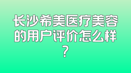 长沙希美医疗美容的用户评价怎么样？