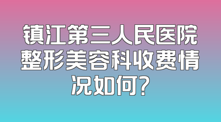 镇江第三人民医院整形美容科收费情况如何？
