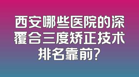 西安哪些医院的深覆合三度矫正技术排名靠前？