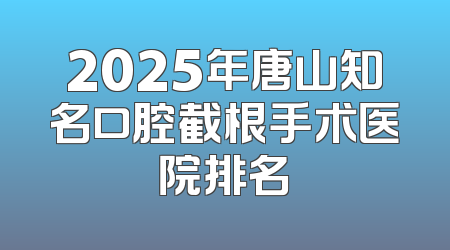 2025年唐山知名口腔截根手术医院排名