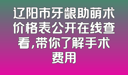 辽阳市牙龈助萌术价格表公开在线查看，带你了解手术费用