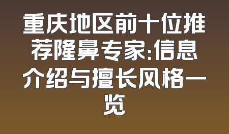 重庆地区前十位推荐隆鼻专家：信息介绍与擅长风格一览