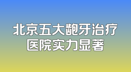 北京五大龅牙治疗医院实力显著
