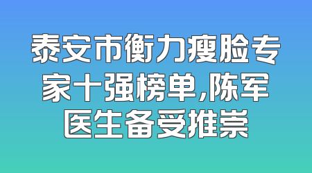 泰安市衡力瘦脸专家十强榜单，陈军医生备受推崇