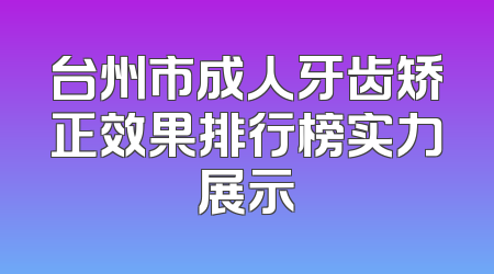 台州市成人牙齿矫正效果排行榜实力展示