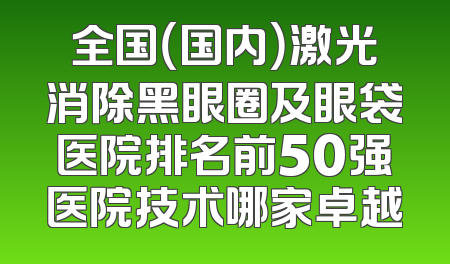 全国（国内）激光消除黑眼圈及眼袋医院排名前50强医院技术哪家卓越