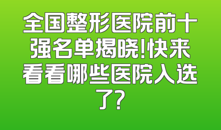 全国整形医院前十强名单揭晓！快来看看哪些医院入选了？