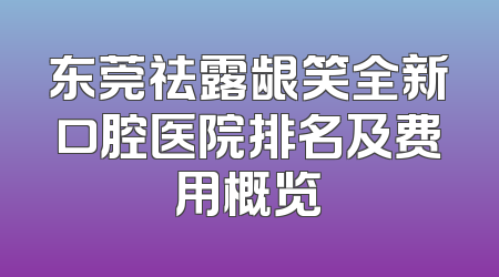 东莞祛露龈笑全新口腔医院排名及费用概览