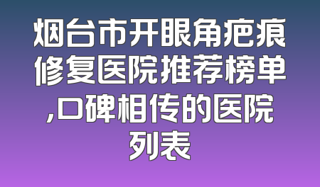 烟台市开眼角疤痕修复医院推荐榜单，口碑相传的医院列表