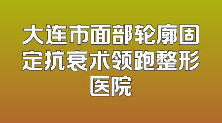 大连市面部轮廓固定抗衰术领跑整形医院