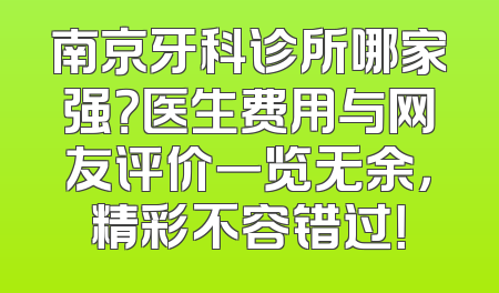 南京牙科诊所哪家强？医生费用与网友评价一览无余，精彩不容错过！