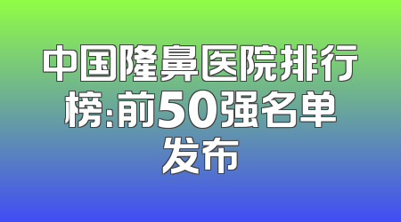 中国隆鼻医院排行榜：前50强名单发布