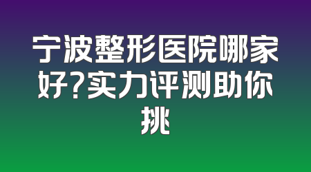 宁波整形医院哪家好？实力评测助你挑