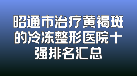 昭通市治疗黄褐斑的冷冻整形医院十强排名汇总