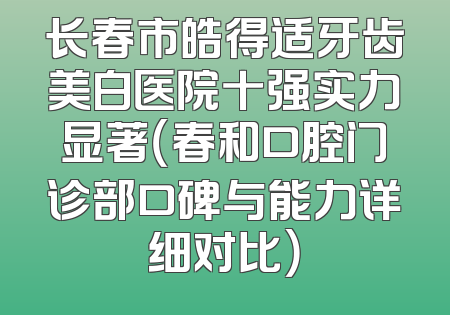 长春市皓得适牙齿美白医院十强实力显著（春和口腔门诊部口碑与能力详细对比）
