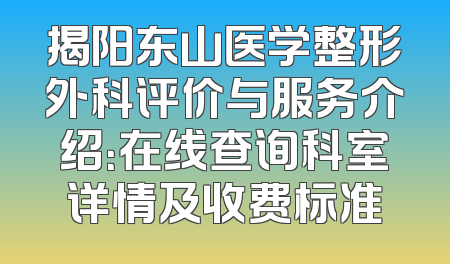 揭阳东山医学整形外科评价与服务介绍：在线查询科室详情及收费标准
