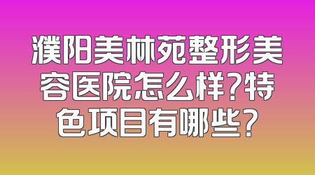 濮阳美林苑整形美容医院怎么样？特色项目有哪些？