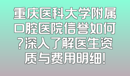 重庆医科大学附属口腔医院信誉如何？深入了解医生资质与费用明细！