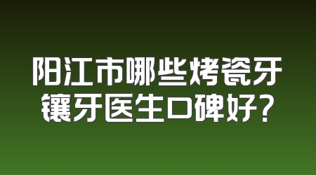阳江市哪些烤瓷牙镶牙医生口碑好？